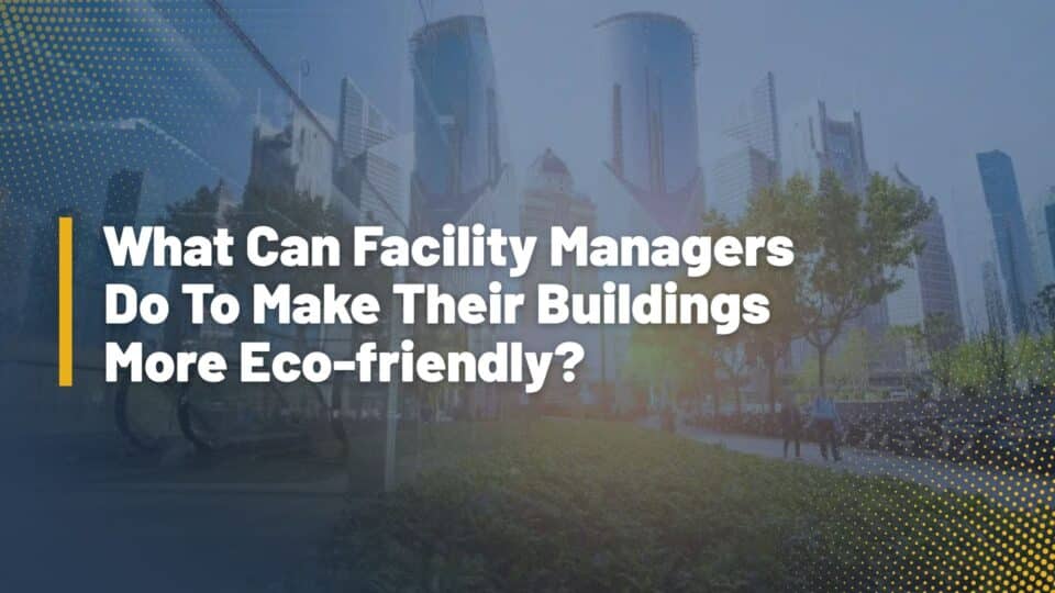 What Can Facility Managers Do To Make Their Buildings More Eco-friendly